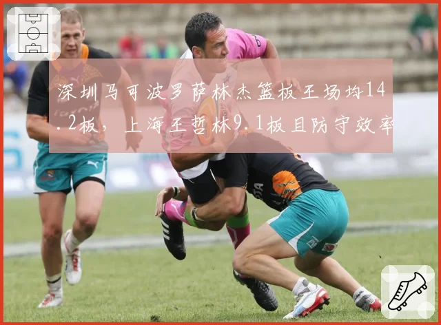 深圳马可波罗萨林杰篮板王场均14.2板，上海王哲林9.1板且防守效率下滑凸显内线失衡