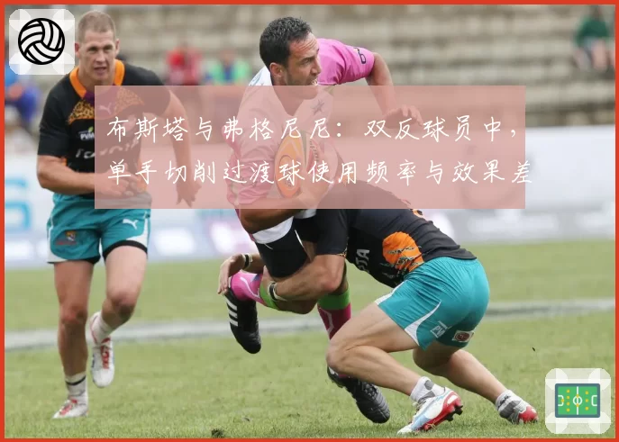 布斯塔与弗格尼尼：双反球员中，单手切削过渡球使用频率与效果差异