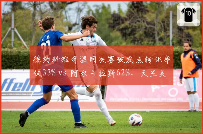 德约科维奇温网决赛破发点转化率仅33% vs 阿尔卡拉斯62%，天王关键分能力下滑？