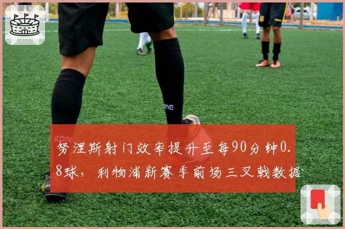 努涅斯射门效率提升至每90分钟0.8球，利物浦新赛季前场三叉戟数据解析
