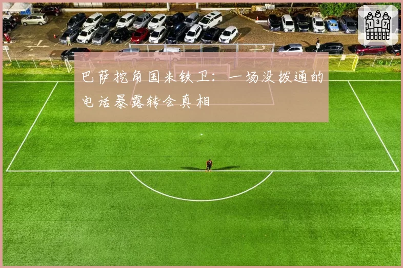 巴萨挖角国米铁卫：一场没拨通的电话暴露转会真相