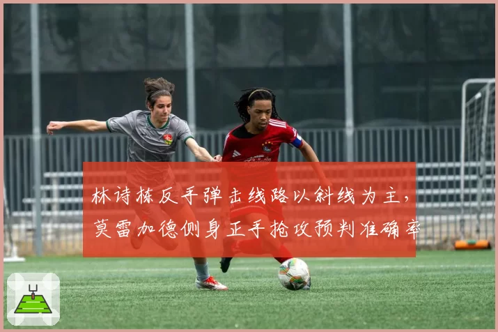 林诗栋反手弹击线路以斜线为主，莫雷加德侧身正手抢攻预判准确率提升