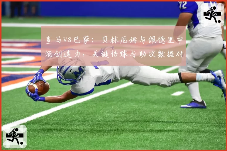 皇马vs巴萨：贝林厄姆与佩德里中场创造力，关键传球与助攻数据对比